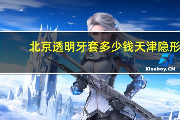 北京透明牙套多少钱 天津隐形牙套多少钱
