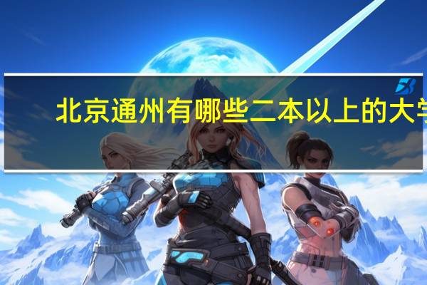 北京通州有哪些二本以上的大学，还有是与通州十分靠近的大学有哪些