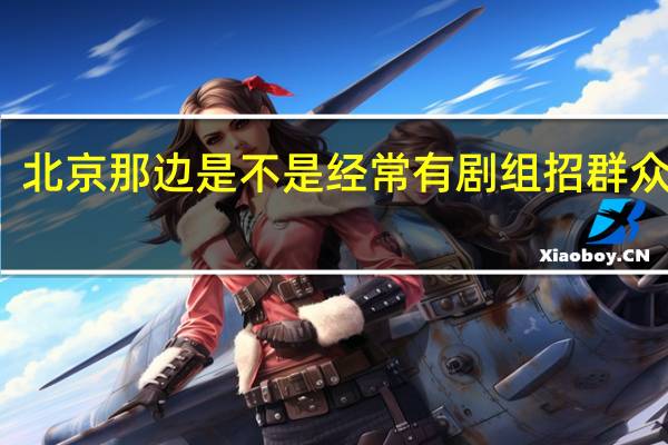 北京那边是不是经常有剧组招群众演员