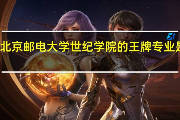 北京邮电大学世纪学院的王牌专业是什么