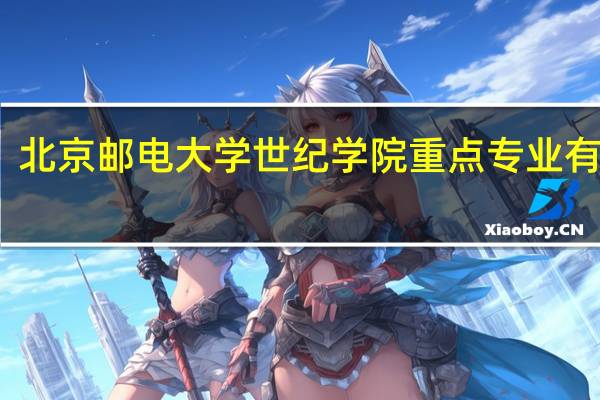 北京邮电大学世纪学院重点专业有哪些