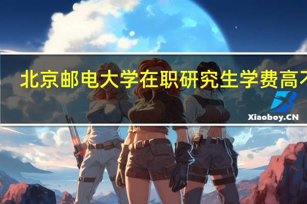 北京邮电大学在职研究生学费高不高