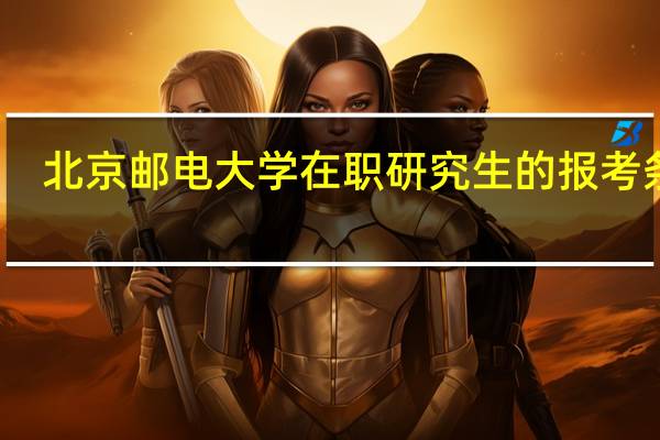 北京邮电大学在职研究生的报考条件