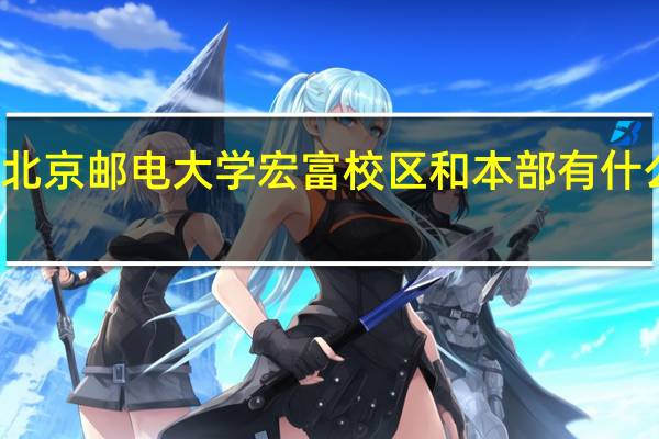 北京邮电大学宏富校区和本部有什么区别
