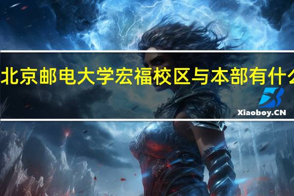 北京邮电大学宏福校区与本部有什么区别