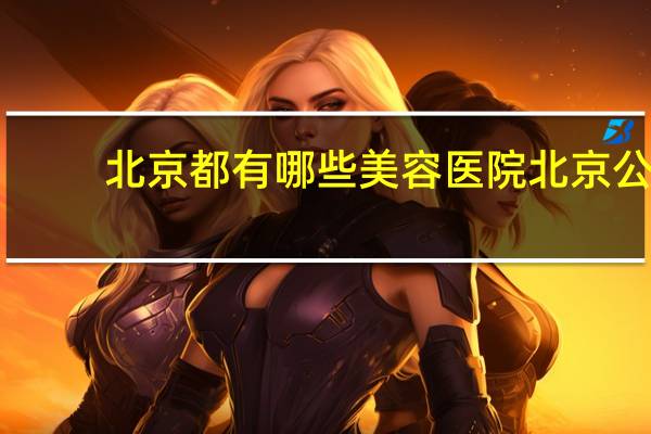 北京都有哪些美容医院 北京公立的整容医院有哪些最好的是哪家