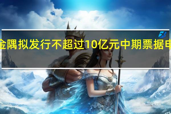 北京金隅拟发行不超过10亿元中期票据 申购区间为2.8%-3.8%