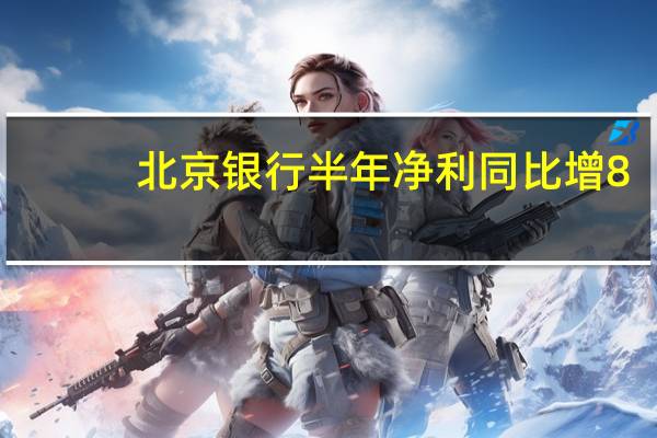 北京银行半年净利同比增8.56% 零售贷款增量占比40%