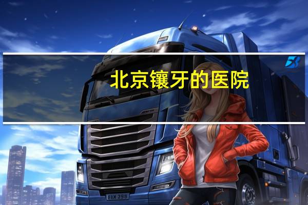 北京镶牙的医院(北京有哪些比较好的牙科医院)