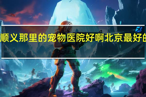 北京顺义那里的宠物医院好啊 北京最好的宠物医院
