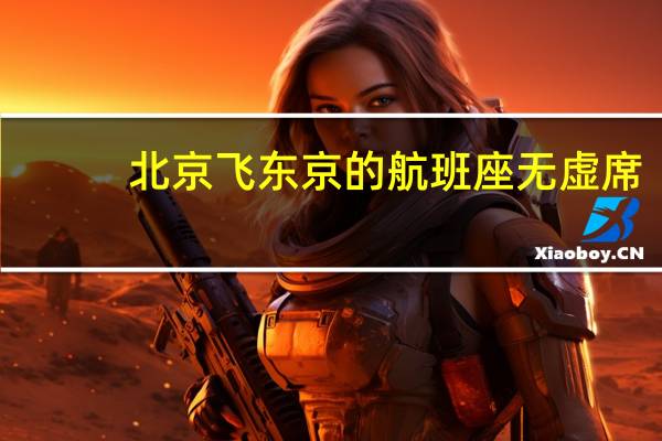 北京飞东京的航班座无虚席？日媒密集炒作别有用心！ 到底什么情况呢