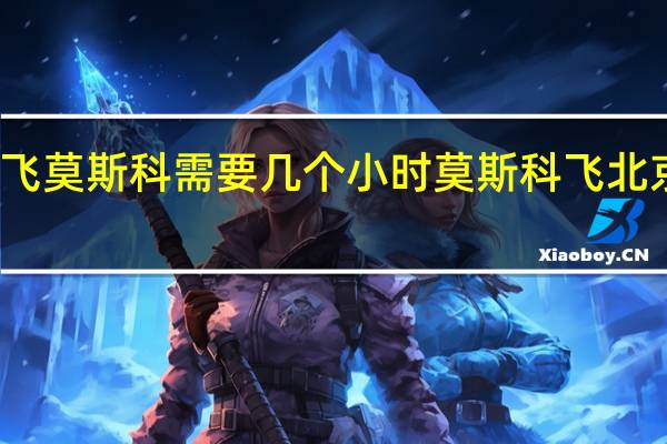 北京飞莫斯科需要几个小时 莫斯科飞北京几个小时