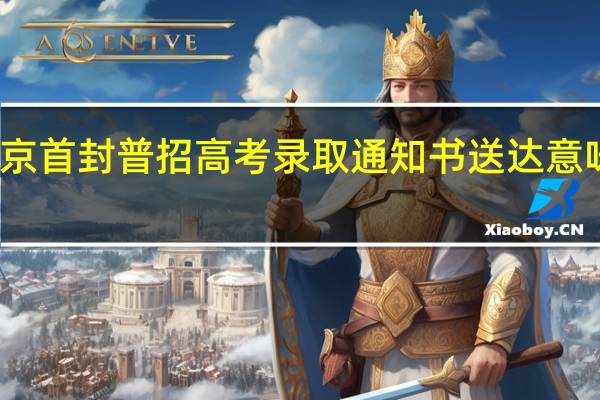 北京首封普招高考录取通知书送达 意味着什么