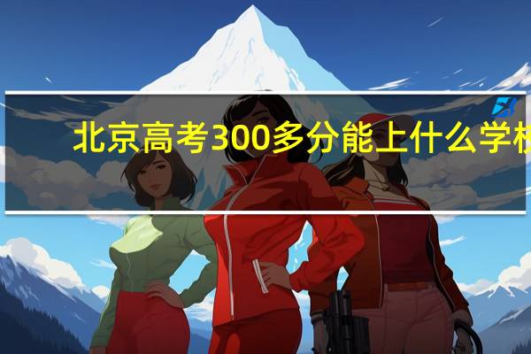 北京高考300多分能上什么学校
