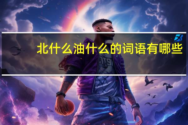 北什么油什么的词语有哪些?