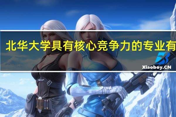 北华大学具有核心竞争力的专业有哪些