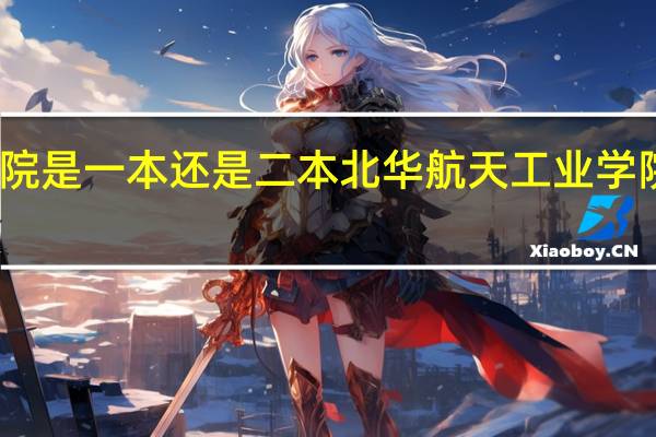 北华航天工业学院是一本还是二本北华航天工业学院到底是一本还是二本