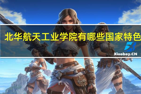 北华航天工业学院有哪些国家特色专业