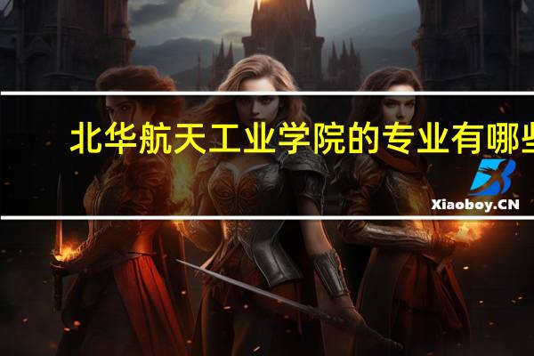北华航天工业学院的专业有哪些