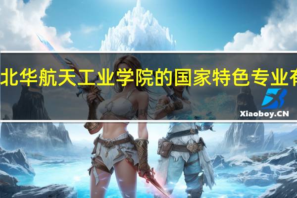 北华航天工业学院的国家特色专业有哪些