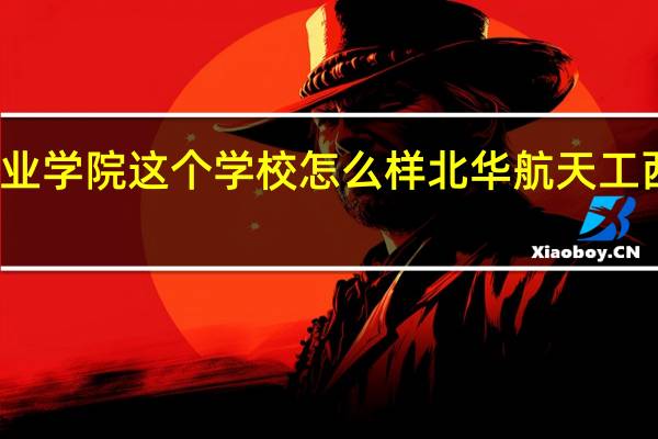 北华航天工业学院这个学校怎么样北华航天工 西安航空工业学院