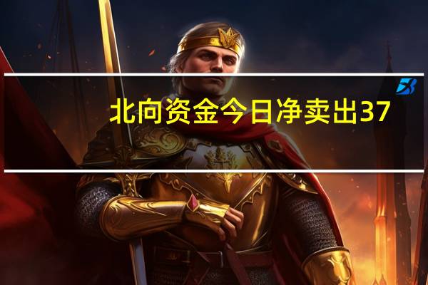 北向资金今日净卖出37.1亿元 新易盛遭净卖出2.36亿元