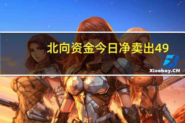 北向资金今日净卖出49.95亿元贵州茅台、隆基绿能、中际旭创分别净卖出6.97亿元、5.45亿元、5.11亿元药明康德净买入额居首金额为4.08亿元