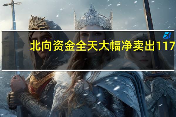 北向资金全天大幅净卖出117.04亿元年内第三次单日减仓超百亿