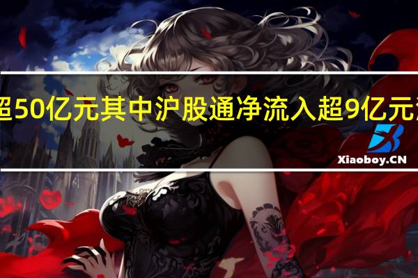 北向资金净净流入超50亿元其中沪股通净流入超9亿元深股通净净流入超40亿元