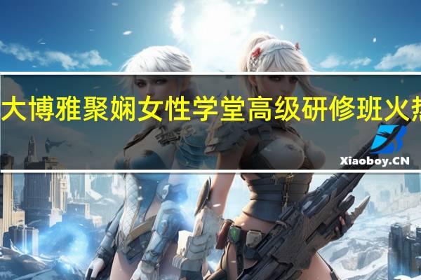 北大博雅聚娴女性学堂高级研修班火热招生中