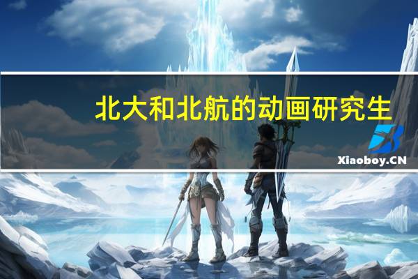 北大和北航的动画研究生，想详细了解下