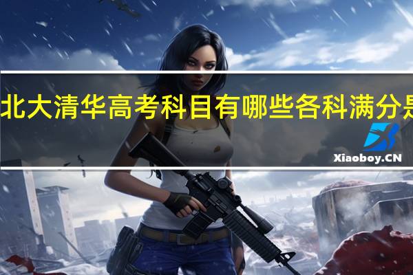 北大清华高考科目有哪些各科满分是多少