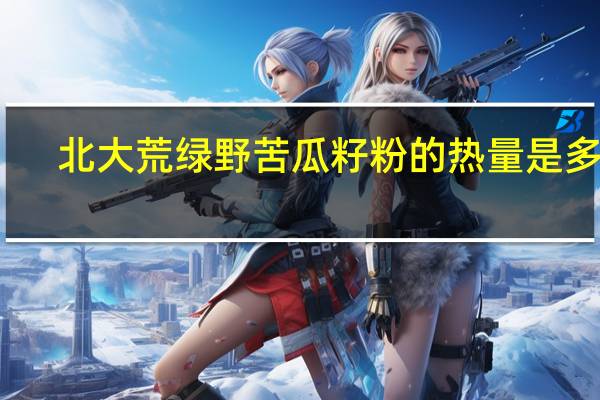 北大荒绿野苦瓜籽粉的热量是多少