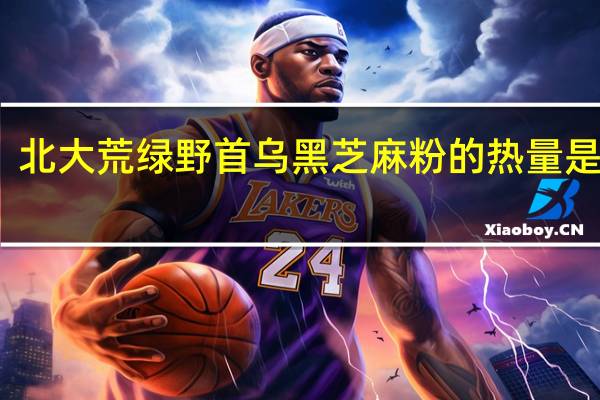 北大荒绿野首乌黑芝麻粉的热量是多少