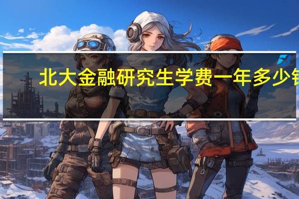 北大金融研究生学费一年多少钱（研究生学费一年多少钱）