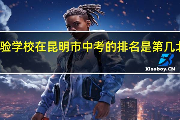 北大附中云南实验学校在昆明市中考的排名是第几 北大附中云南实验学校
