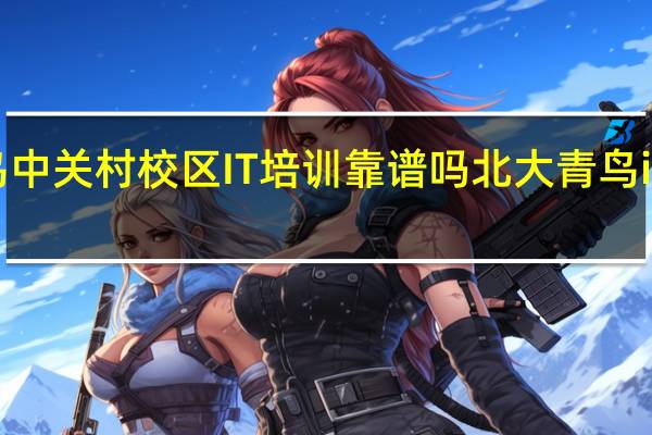 北大青鸟中关村校区IT培训靠谱吗 北大青鸟it培训学校好吗