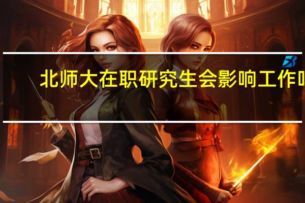 北师大在职研究生会影响工作吗