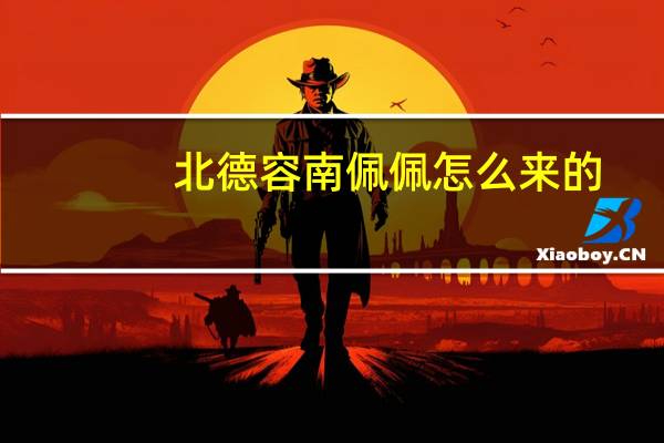北德容南佩佩怎么来的
