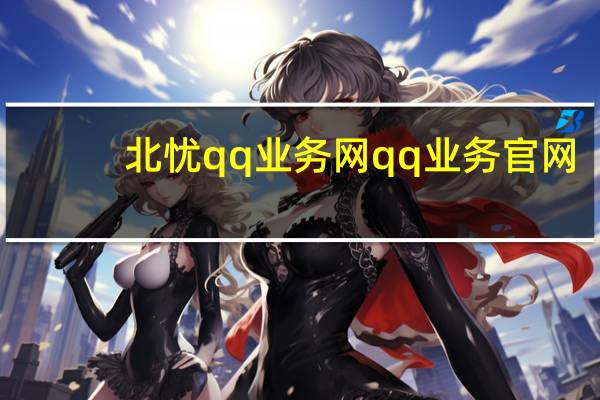 北忧qq业务网 qq业务官网(bei忧)