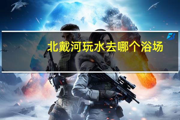 北戴河玩水去哪个浴场