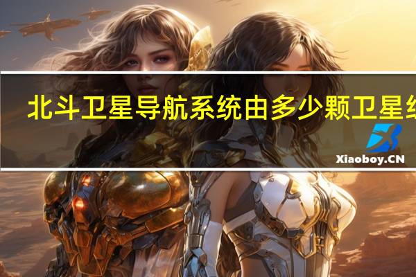 北斗卫星导航系统由多少颗卫星组成
