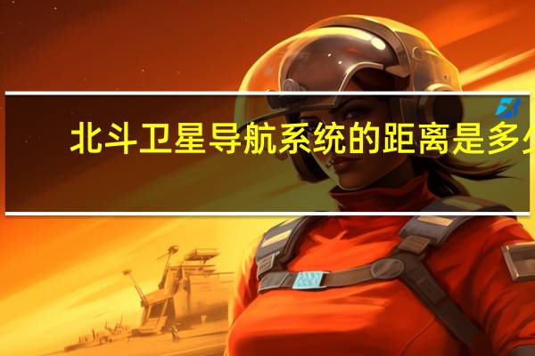 北斗卫星导航系统的距离是多少？