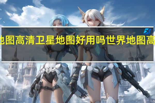 北斗地图高清卫星地图好用吗 世界地图高清版大图片