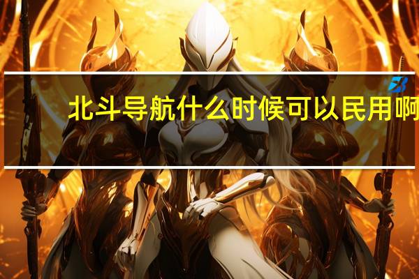 北斗导航什么时候可以民用啊（北斗导航什么时候可以民用）