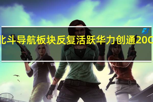 北斗导航板块反复活跃 华力创通20CM涨停