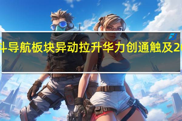 北斗导航板块异动拉升 华力创通触及20CM涨停