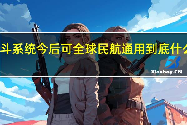 北斗系统今后可全球民航通用 到底什么情况呢