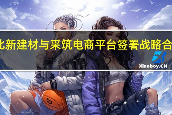 北新建材与采筑电商平台签署战略合作协议