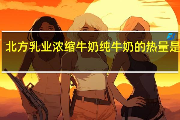 北方乳业 浓缩牛奶纯牛奶的热量是多少